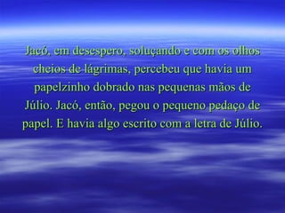 Jacó, em desespero, soluçando e com os olhos cheios de lágrimas, percebeu que havia um papelzinho dobrado nas pequenas mãos de Júlio. Jacó, então, pegou o pequeno pedaço de papel. E havia algo escrito com a letra de Júlio.  