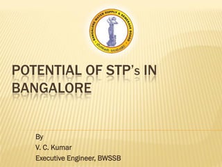 POTENTIAL OF STP’S IN
BANGALORE
By
V. C. Kumar
Executive Engineer, BWSSB

 