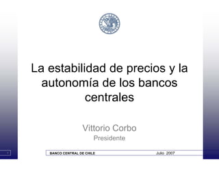 La estabilidad de precios y la
      autonomía de los bancos
               centrales

                      Vittorio Corbo
                            Presidente

1      BANCO CENTRAL DE CHILE            Julio 2007
 