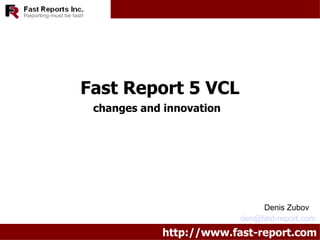 http://www.fast-report.com Denis Zubov [email_address] Fast Report 5 VCL changes and innovation 