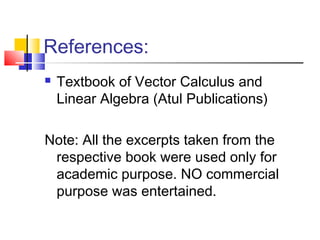 References:
 Textbook of Vector Calculus and
Linear Algebra (Atul Publications)
Note: All the excerpts taken from the
respective book were used only for
academic purpose. NO commercial
purpose was entertained.
 