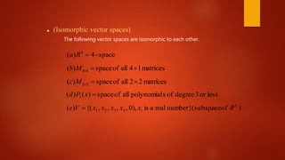  (Isomorphic vector spaces)
space-4)( 4
Ra
matrices14allofspace)( 14 Mb
matrices22allofspace)( 22 Mc
lessor3degreeofspolynomialallofspace)()( 3 xPd
)ofsubspace}(numberrealais),0,,,,{()( 5
4321 RxxxxxVe i
The following vector spaces are isomorphic to each other.
 