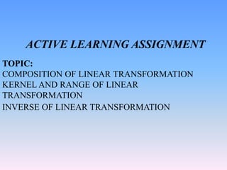 ACTIVE LEARNING ASSIGNMENT
TOPIC:
COMPOSITION OF LINEAR TRANSFORMATION
KERNEL AND RANGE OF LINEAR
TRANSFORMATION
INVERSE O...