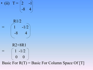 • (ii) T = 2 -1
-8 4
R1/2
= 1 -1/2
-8 4
R2+8R1
= 1 -1/2
0 0
Basic For R(T) = Basic For Column Space Of [T]
 
