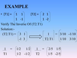 EXAMPLE
• [T1] = 1 1 [T2] = 2 1
1 -1 1 -2
Verify The Inverse Of (T2.T1)
Solution:-
(T2.T1) = 3 1 1 = 3/10 -1/10
-1 3 T2.T1...