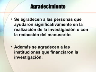 Agradecimiento
• Se agradecen a las personas que
ayudaron significativamente en la
realización de la investigación o con
la redacción del manuscrito
• Además se agradecen a las
instituciones que financiaron la
investigación.
 
