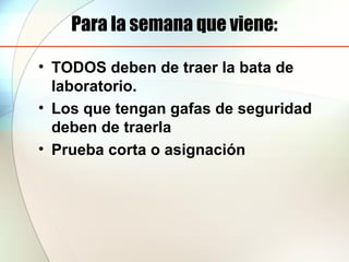 Para la semana que viene:
• TODOS deben de traer la bata de
laboratorio.
• Los que tengan gafas de seguridad
deben de traerla
• Prueba corta o asignación
 