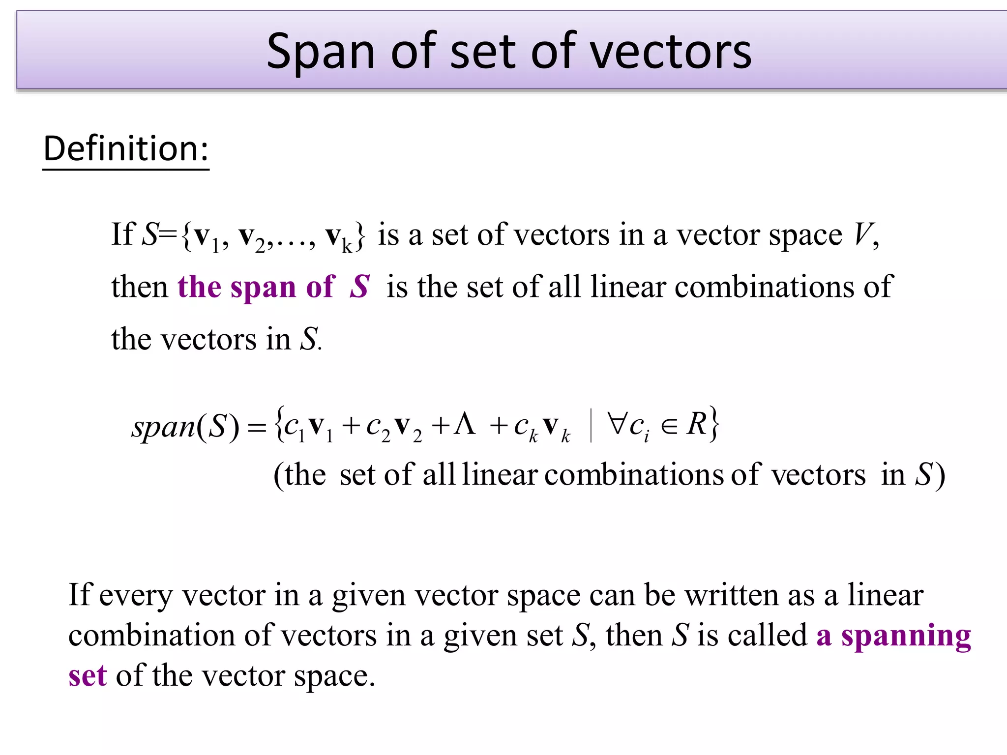 Span of set of vectors
If S={v1, v2,…, vk} is a set of vectors in a vector space V,
then the span of S is the set of all linear combinations of
the vectors in S.
)(Sspan  
)invectorsofnscombinatiolinearallofset(the
2211
S
Rcccc ikk  vvv 
If every vector in a given vector space can be written as a linear
combination of vectors in a given set S, then S is called a spanning
set of the vector space.
Definition:
 