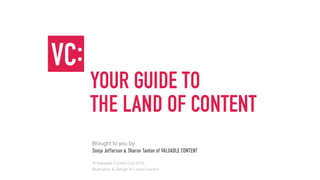 YOUR GUIDE TO
THE LAND OF CONTENT
Brought to you by
Sonja Jefferson & Sharon Tanton of VALUABLE CONTENT
© Valuable Content Ltd 2015
Illustration & Design © Lizzie Everard
 