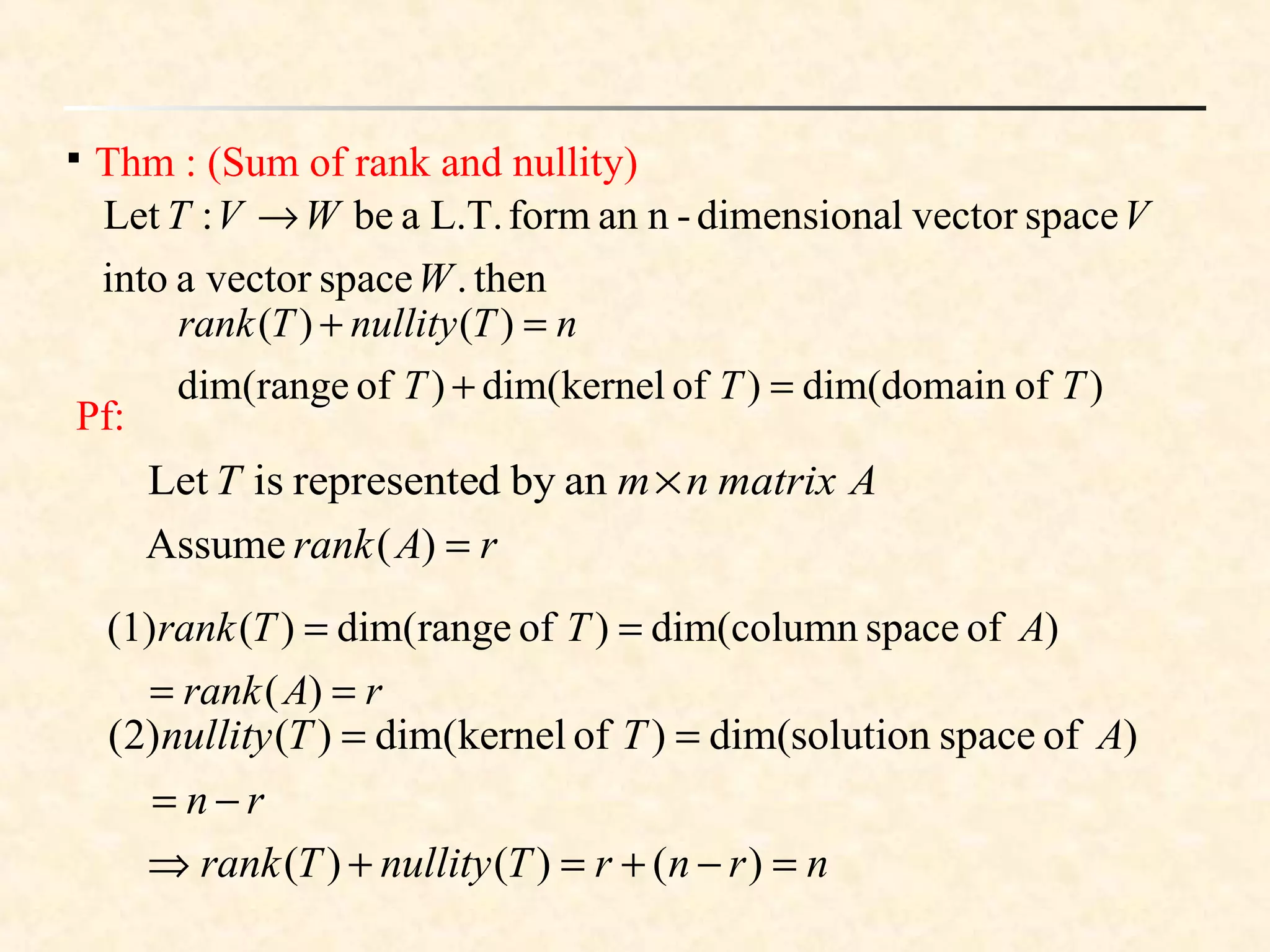 then.spacevectorainto
spacevectorldimensiona-nanformL.T.abe:Let
W
VWVT →

Thm : (Sum of rank and nullity)
Pf:
AmatrixnmT anbydrepresenteisLet ×
)ofdomaindim()ofkerneldim()ofrangedim(
)()(
TTT
nTnullityTrank
=+
=+
rArank =)(Assume
rArank
ATTrank
==
==
)(
)ofspacecolumndim()ofrangedim()((1)
nrnrTnullityTrank =−+=+⇒ )()()(
rn
ATTnullity
−=
== )ofspacesolutiondim()ofkerneldim()()2(
 