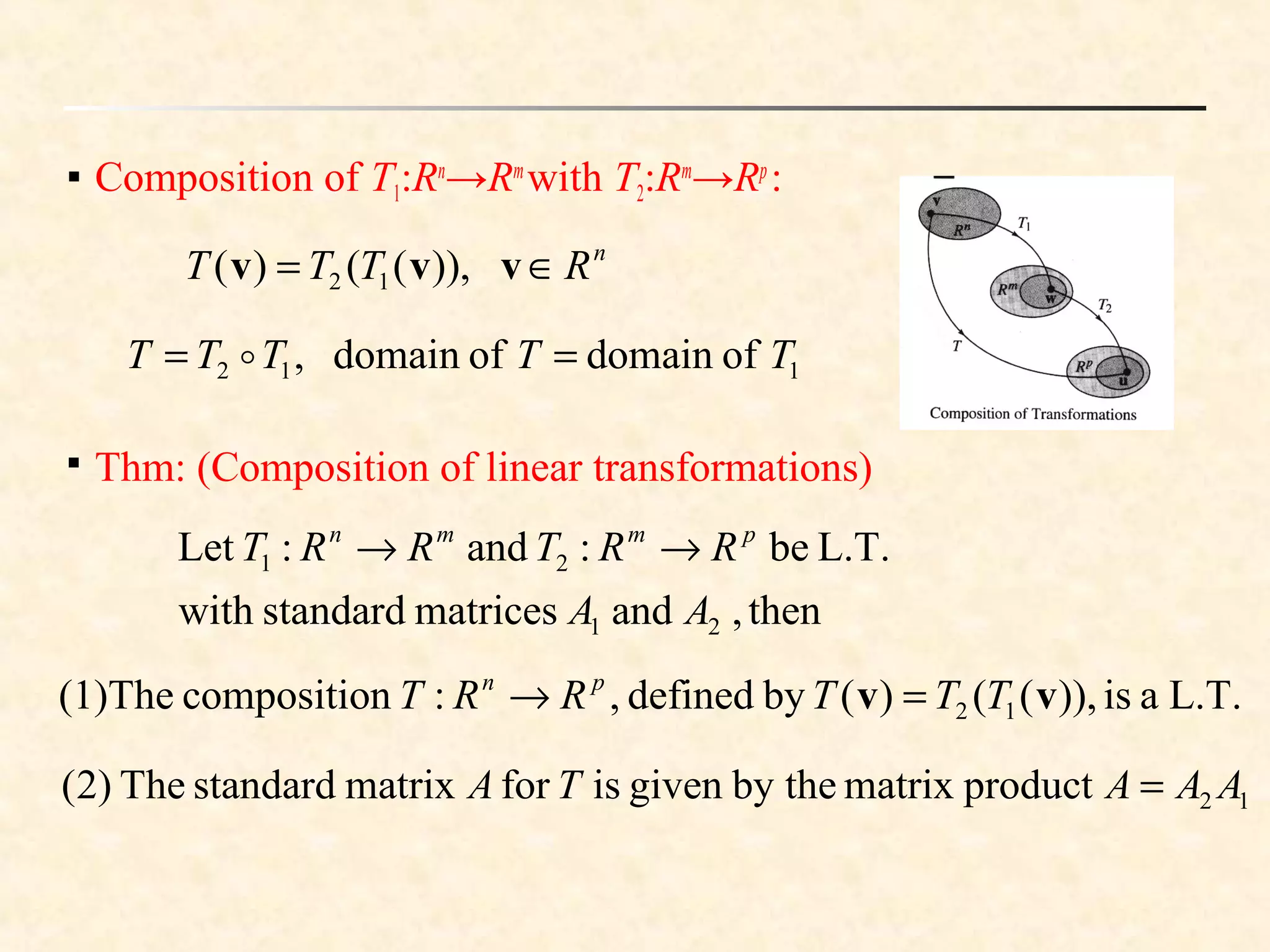  Composition of T1:Rn
→Rm
with T2:Rm
→Rp
:
n
RTTT ∈= vvv )),(()( 12
112 ofdomainofdomain, TTTTT == 

Thm: (Composition of linear transformations)
then,andmatricesstandardwith
L.T.be:and:Let
21
21
AA
RRTRRT pmmn
→→
L.T.ais)),(()(bydefined,:ncompositioThe(1) 12 vv TTTRRT pn
=→
12productmatrixby thegivenisformatrixstandardThe)2( AAATA =
 