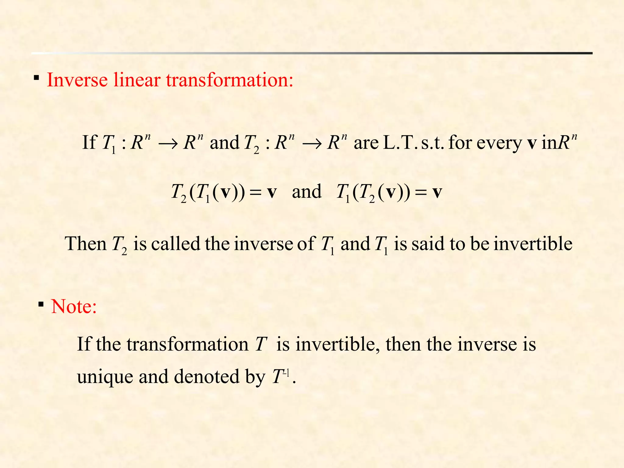 
Inverse linear transformation:
ineveryfors.t.L.T.are:and:If 21
nnnnn
RRRTRRT v→→
))((and))(( 2112 vvvv == TTTT
invertiblebetosaidisandofinversethecalledisThen 112 TTT

Note:
If the transformation T is invertible, then the inverse is
unique and denoted by T–1
.
 