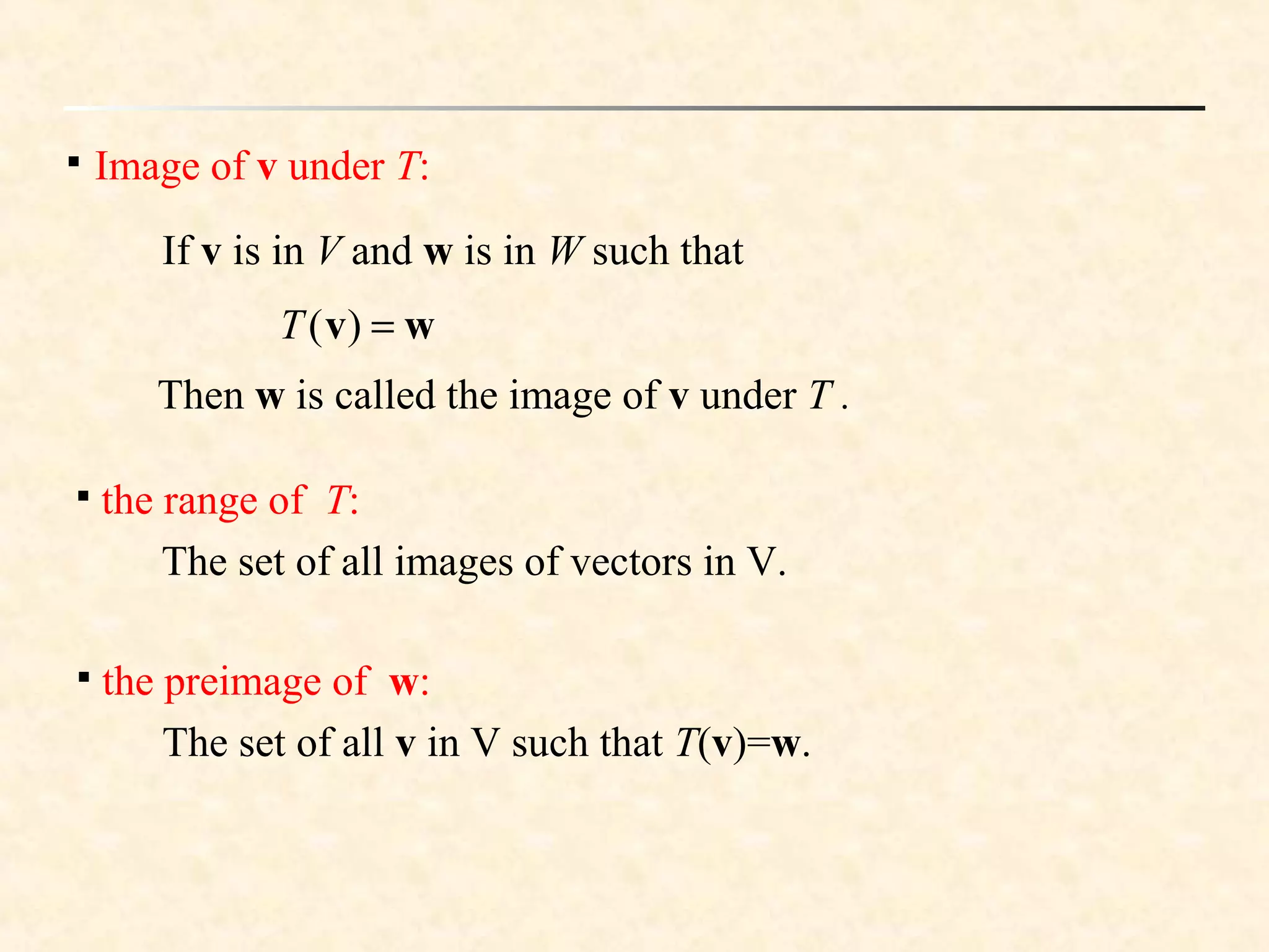 
Image of v under T:
If v is in V and w is in W such that
wv =)(T
Then w is called the image of v under T .

the range of T:
The set of all images of vectors in V.

the preimage of w:
The set of all v in V such that T(v)=w.
 