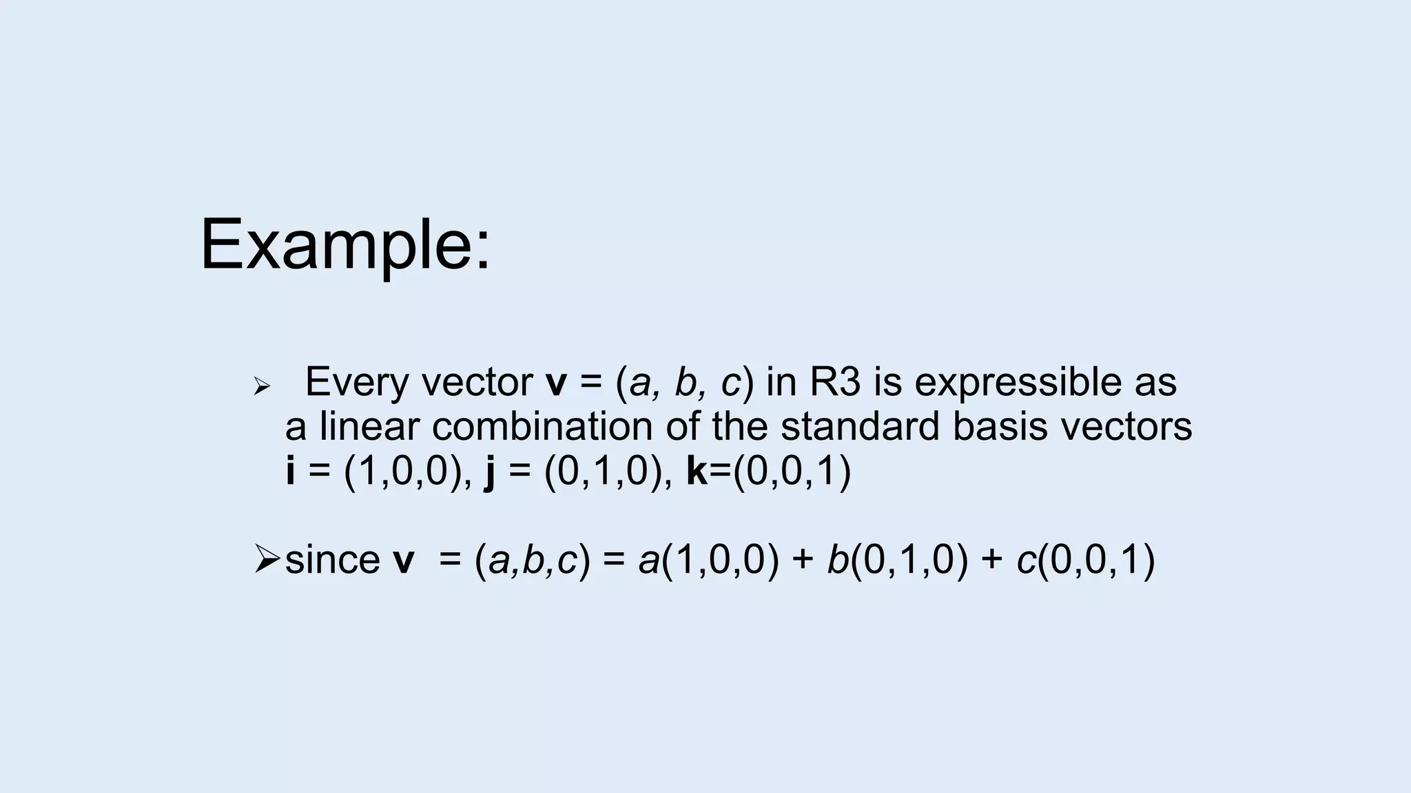 Example:
 Every vector v = (a, b, c) in R3 is expressible as
a linear combination of the standard basis vectors
i = (1,0,0), j = (0,1,0), k=(0,0,1)
since v = (a,b,c) = a(1,0,0) + b(0,1,0) + c(0,0,1)
 