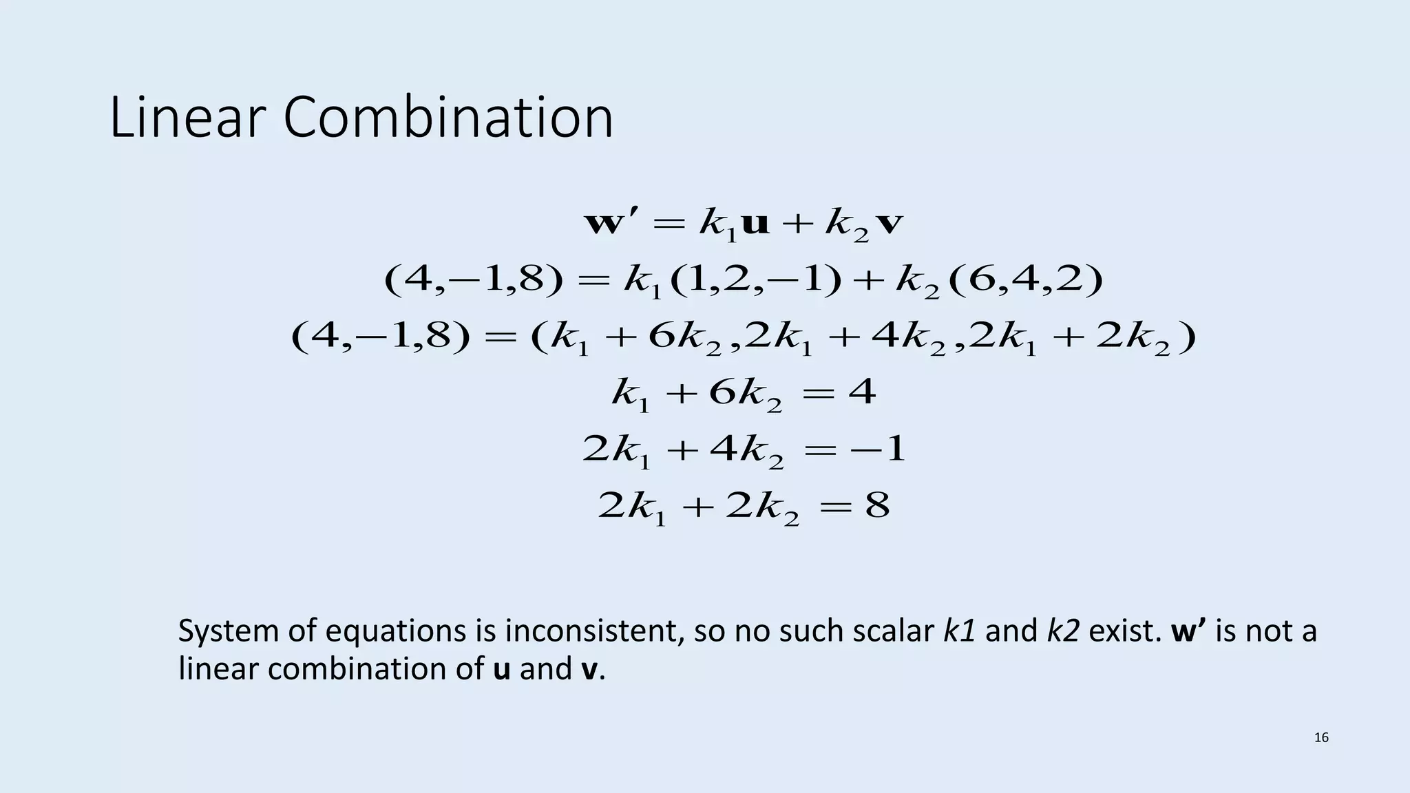 16
Linear Combination
System of equations is inconsistent, so no such scalar k1 and k2 exist. w’ is not a
linear combination of u and v.
822
142
46
)22,42,6()8,1,4(
)2,4,6()1,2,1()8,1,4(
21
21
21
212121
21
21






kk
kk
kk
kkkkkk
kk
kk vuw
 