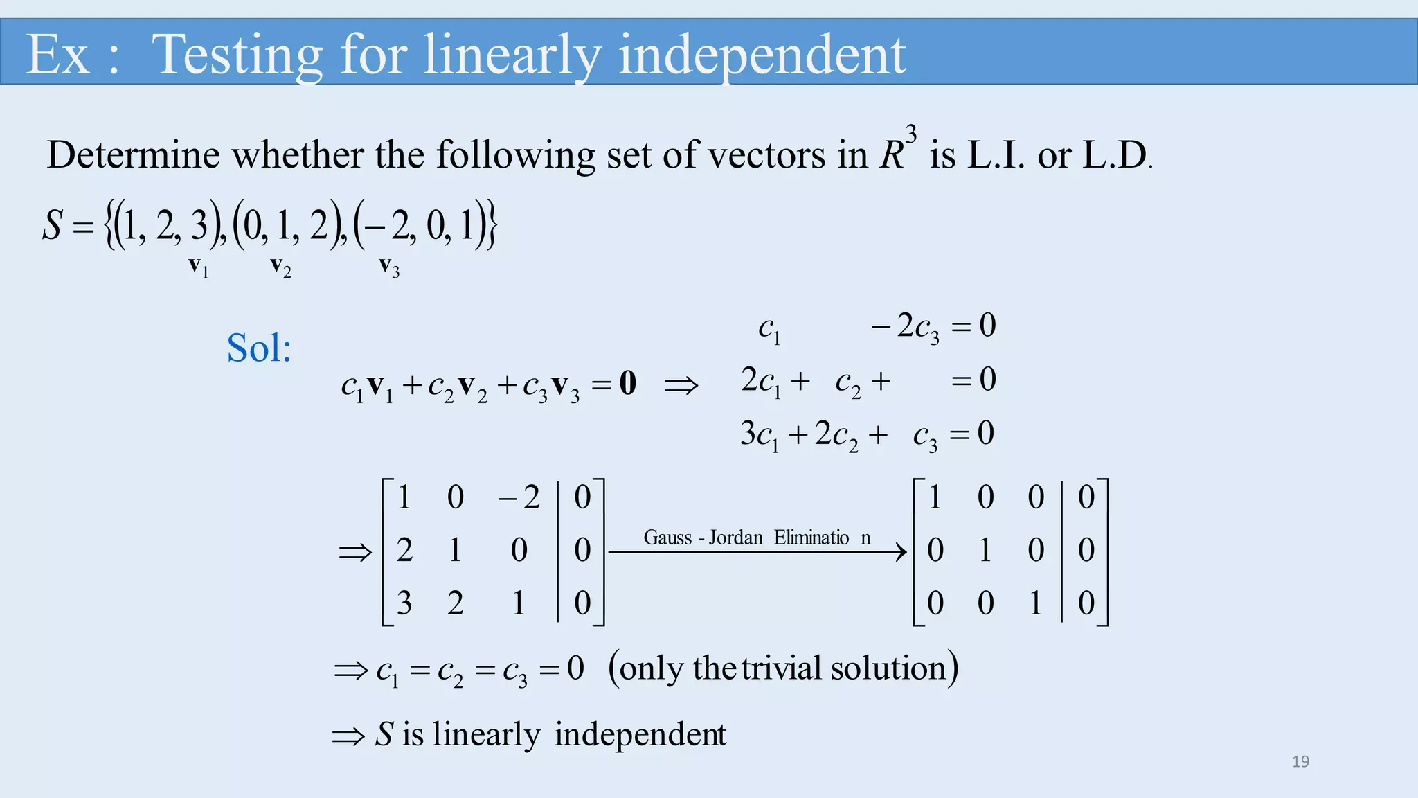       10,2,,21,0,,32,1, S
023
02
02
321
21
31



ccc
cc
cc
 0vvv 332211 ccc
Sol:
Determine whether the following set of vectors in R
3
is L.I. or L.D.









 

0123
0012
0201
  nEliminatioJordan-Gauss










0100
0010
0001
 solutiontrivialonly the0321  ccc
tindependenlinearlyisS
v1 v2 v3
Ex : Testing for linearly independent
19
 