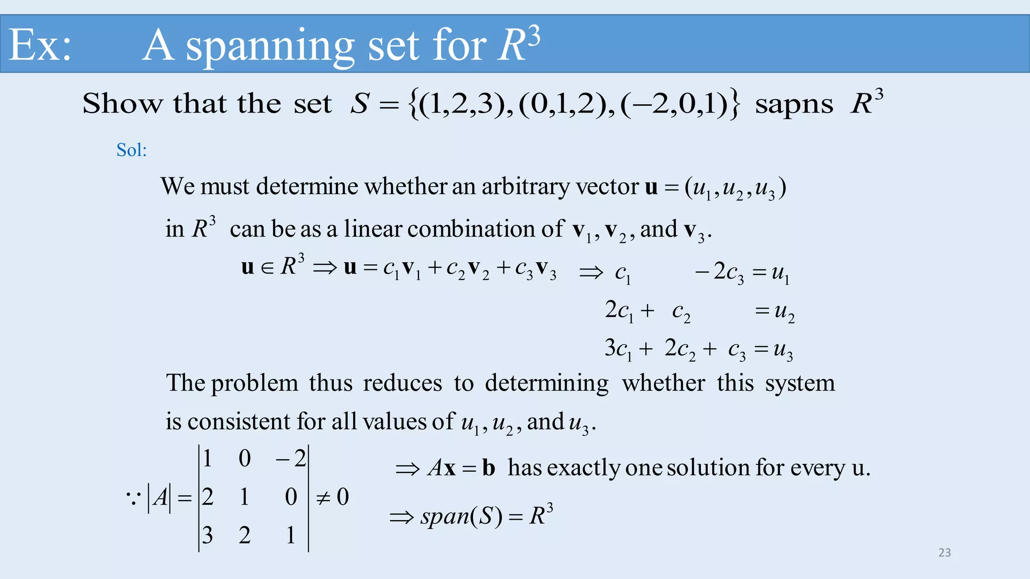 23
Ex: A spanning set for R3
  sapns)1,0,2(),2,1,0(),3,2,1(setthat theShow 3
RS 
.and,,ofncombinatiolinearaasbecanin
),,(vectorarbitraryanwhetherdeterminemustWe
321
3
321
vvv
u
R
uuu
Sol:
332211
3
vvvuu cccR 
3321
221
131
23
2
2
uccc
ucc
ucc



.and,,ofvaluesallforconsistentis
systemthiswhethergdeterminintoreducesthusproblemThe
321 uuu
0
123
012
201


A
u.everyforsolutiononeexactlyhasbx  A
3
)( RSspan 
 