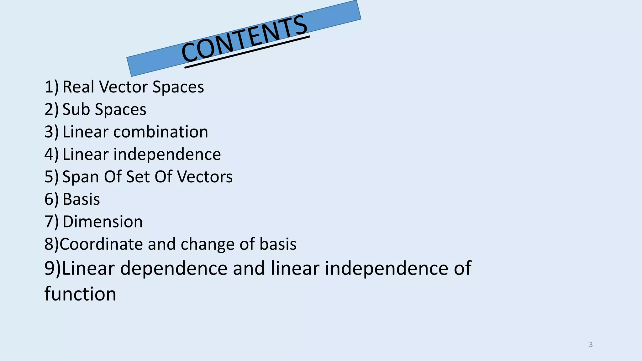 1) Real Vector Spaces
2) Sub Spaces
3) Linear combination
4) Linear independence
5) Span Of Set Of Vectors
6) Basis
7) Dimension
8)Coordinate and change of basis
9)Linear dependence and linear independence of
function
3
 