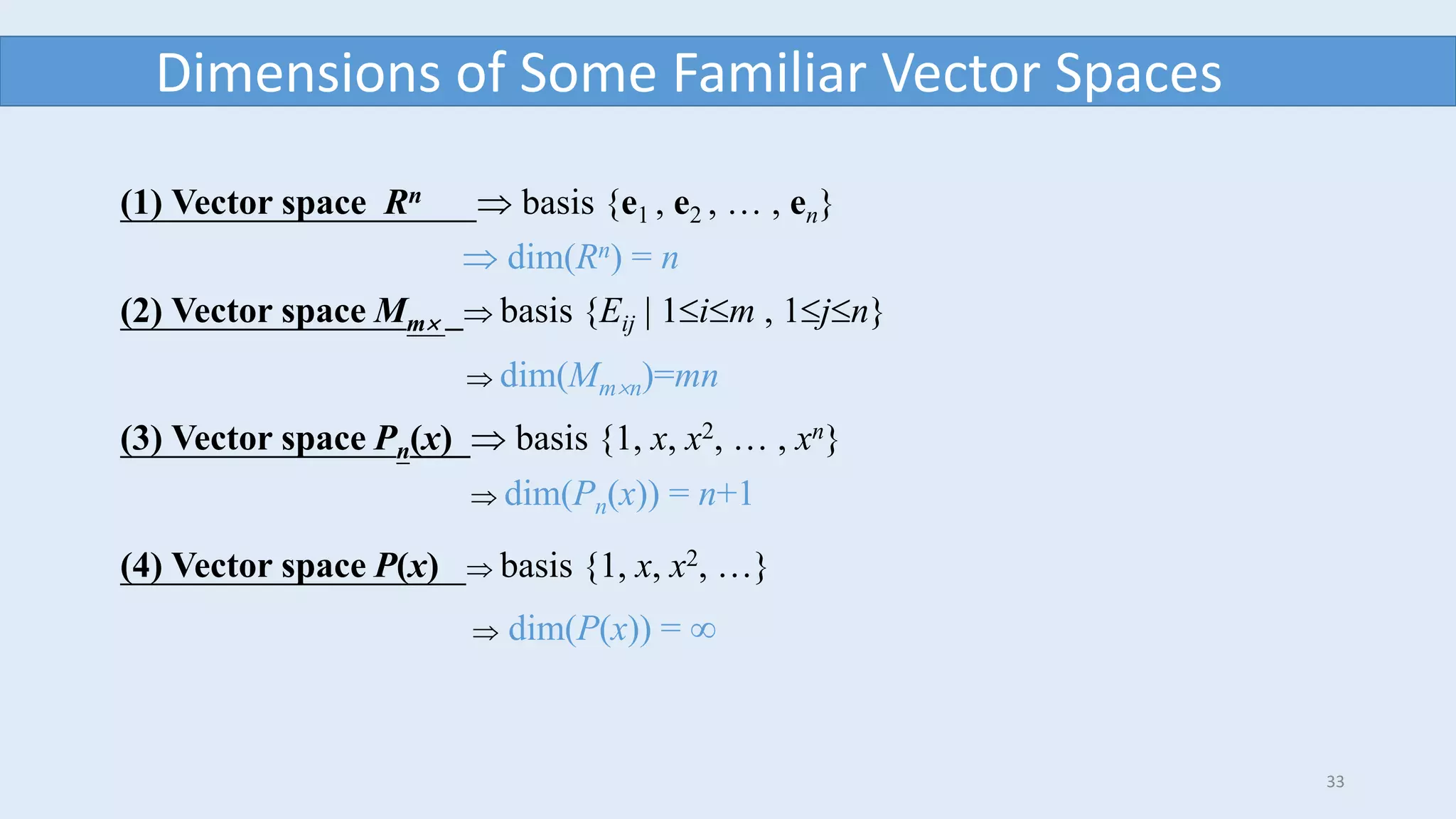 33
Dimensions of Some Familiar Vector Spaces
(1) Vector space Rn  basis {e1 , e2 ,  , en}
(2) Vector space Mm  basis {Eij | 1im , 1jn}
(3) Vector space Pn(x)  basis {1, x, x2,  , xn}
(4) Vector space P(x)  basis {1, x, x2, }
 dim(Rn) = n
 dim(Mmn)=mn
 dim(Pn(x)) = n+1
 dim(P(x)) = 
 