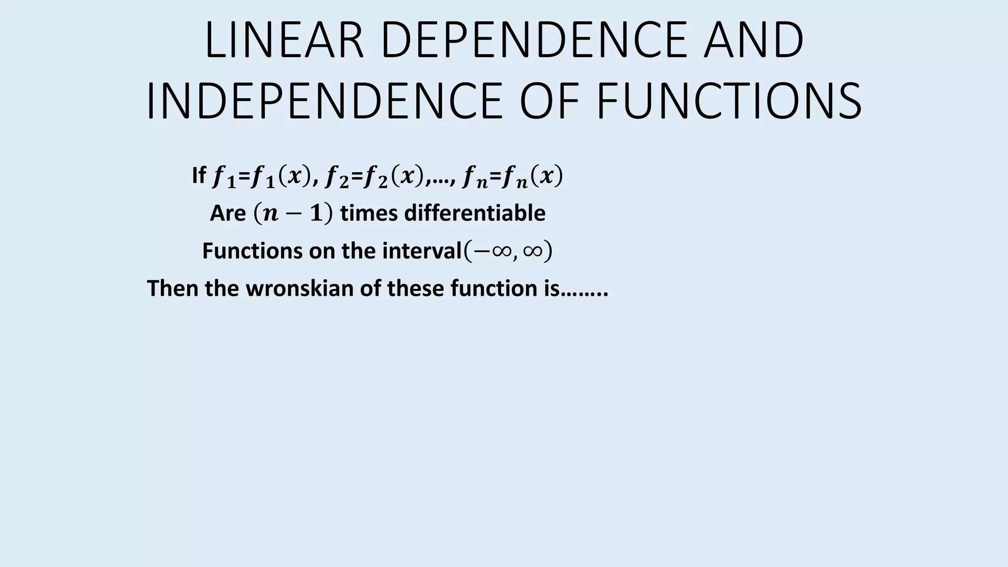 LINEAR DEPENDENCE AND
INDEPENDENCE OF FUNCTIONS
If 𝒇 𝟏=𝒇 𝟏 𝒙 , 𝒇 𝟐=𝒇 𝟐 𝒙 ,…, 𝒇 𝒏=𝒇 𝒏 𝒙
Are 𝒏 − 𝟏 times differentiable
Functions on the interval −∞, ∞
Then the wronskian of these function is……..
 