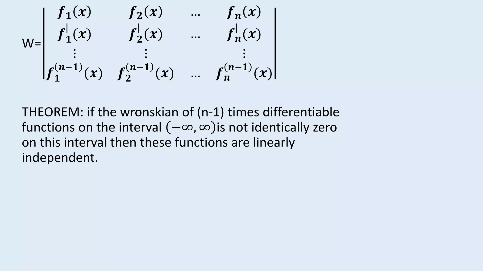 W=
𝒇 𝟏 𝒙 𝒇 𝟐 𝒙 … 𝒇 𝒏 𝒙
𝒇 𝟏
|
(𝒙) 𝒇 𝟐
|
(𝒙) … 𝒇 𝒏
|
(𝒙)
⋮ ⋮ ⋮
𝒇 𝟏
𝒏−𝟏
(𝒙) 𝒇 𝟐
𝒏−𝟏
(𝒙) … 𝒇 𝒏
𝒏−𝟏
(𝒙)
THEOREM: if the wronskian of (n-1) times differentiable
functions on the interval −∞, ∞ is not identically zero
on this interval then these functions are linearly
independent.
 
