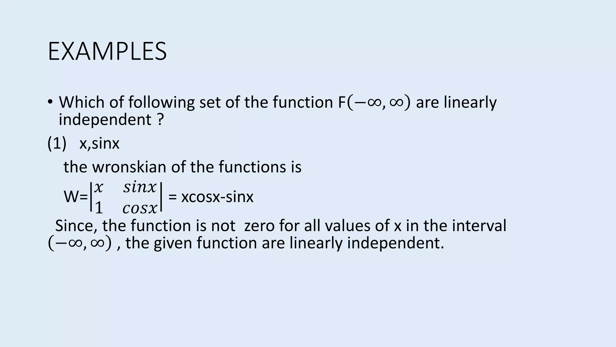 EXAMPLES
• Which of following set of the function F −∞, ∞ are linearly
independent ?
(1) x,sinx
the wronskian of the functions is
W=
𝑥 𝑠𝑖𝑛𝑥
1 𝑐𝑜𝑠𝑥
= xcosx-sinx
Since, the function is not zero for all values of x in the interval
−∞, ∞ , the given function are linearly independent.
 