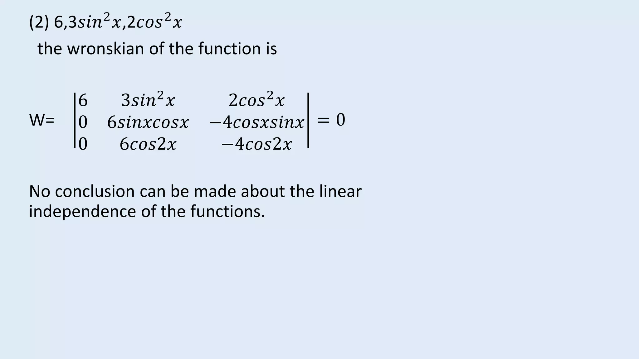 (2) 6,3𝑠𝑖𝑛2 𝑥,2𝑐𝑜𝑠2 𝑥
the wronskian of the function is
W=
6 3𝑠𝑖𝑛2 𝑥 2𝑐𝑜𝑠2 𝑥
0 6𝑠𝑖𝑛𝑥𝑐𝑜𝑠𝑥 −4𝑐𝑜𝑠𝑥𝑠𝑖𝑛𝑥
0 6𝑐𝑜𝑠2𝑥 −4𝑐𝑜𝑠2𝑥
= 0
No conclusion can be made about the linear
independence of the functions.
 