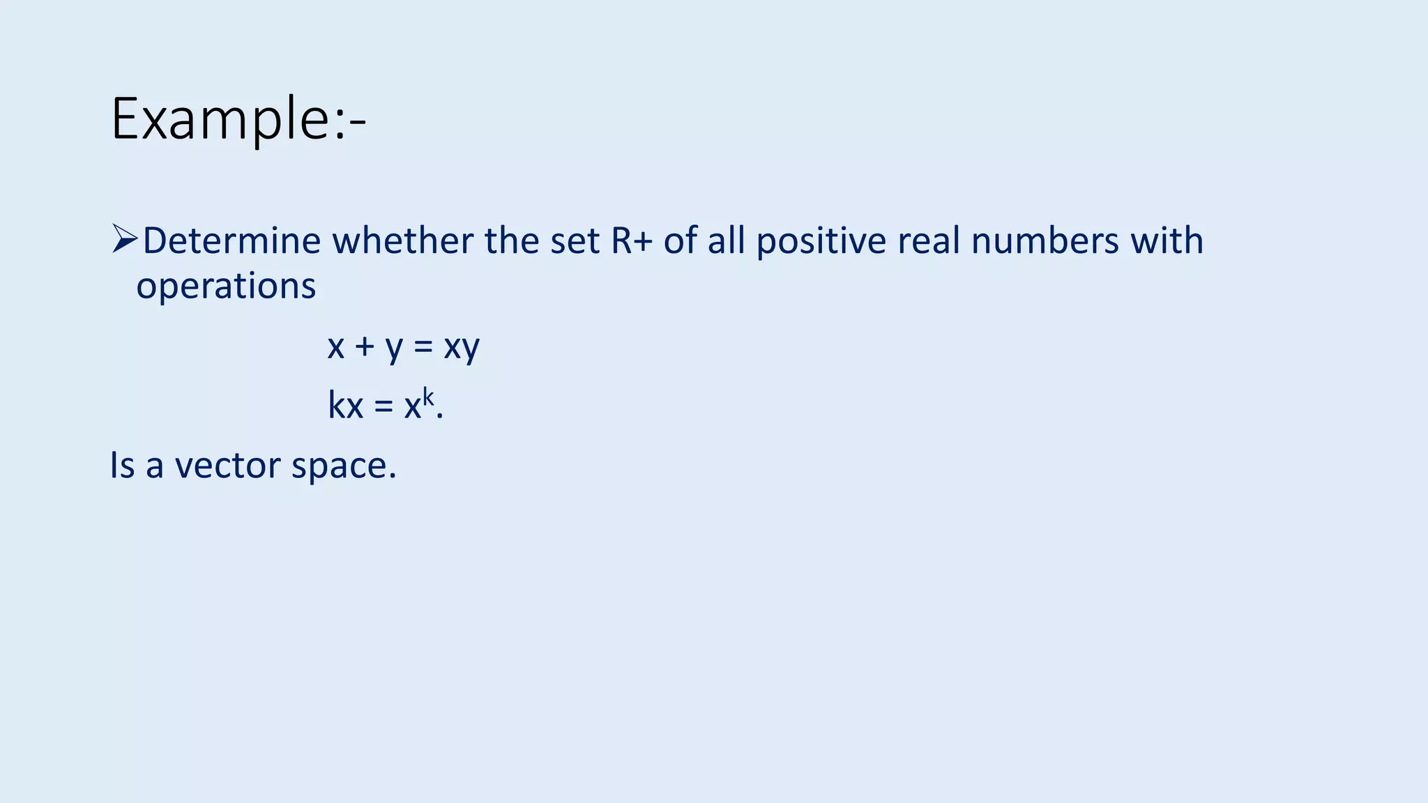 Determine whether the set R+ of all positive real numbers with
operations
x + y = xy
kx = xk.
Is a vector space.
Example:-
 