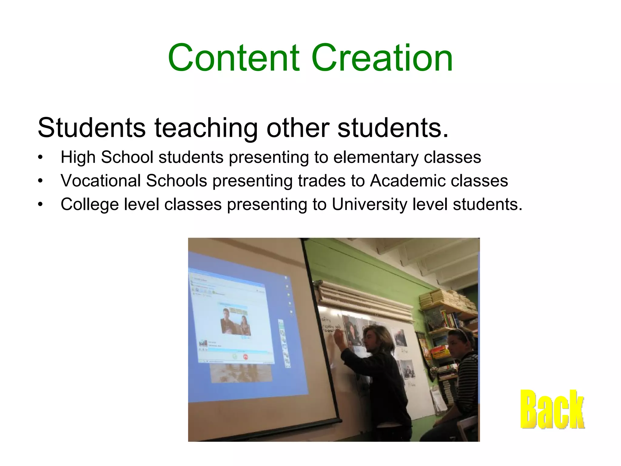 Content Creation Students teaching other students. High School students presenting to elementary classes Vocational Schools presenting trades to Academic classes College level classes presenting to University level students. Back 