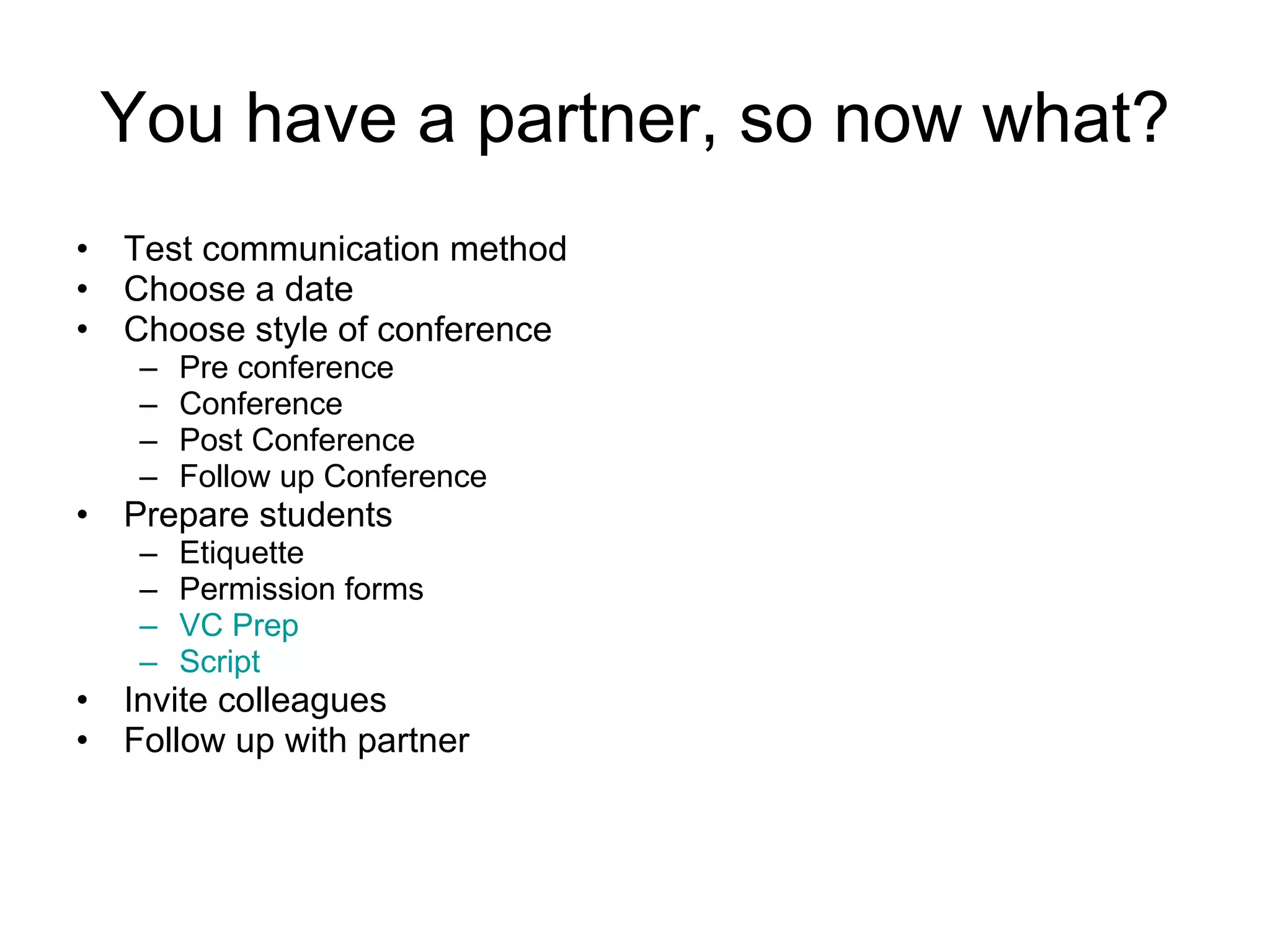 You have a partner, so now what? Test communication method Choose a date Choose style of conference Pre conference Conference Post Conference Follow up Conference Prepare students Etiquette Permission forms VC Prep Script Invite colleagues Follow up with partner 