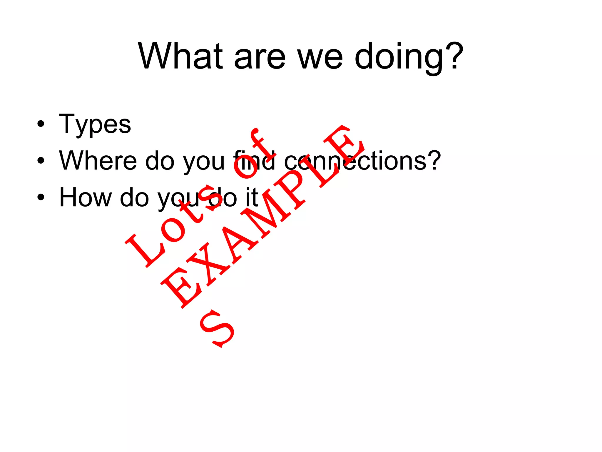 What are we doing? Types Where do you find connections? How do you do it Lots of EXAMPLES 