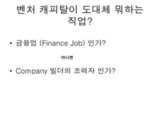 벤처 캐피탈이 도대체 뭐하는
직업?
• 금융업 (Finance Job) 인가?
• Company 빌더의 조력자 인가?
아니면
 