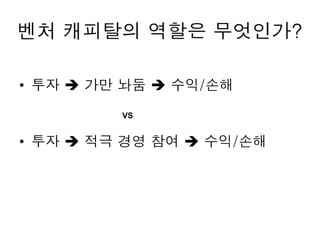 벤처 캐피탈의 역할은 무엇인가?
• 투자  가만 놔둠  수익/손해
• 투자  적극 경영 참여  수익/손해
VS
 