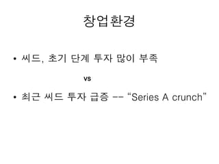 창업환경
• 씨드, 초기 단계 투자 많이 부족
• 최근 씨드 투자 급증 -- “Series A crunch”
VS
 
