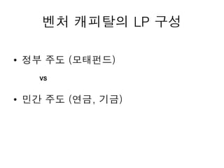 벤처 캐피탈의 LP 구성
• 정부 주도 (모태펀드)
• 민간 주도 (연금, 기금)
VS
 