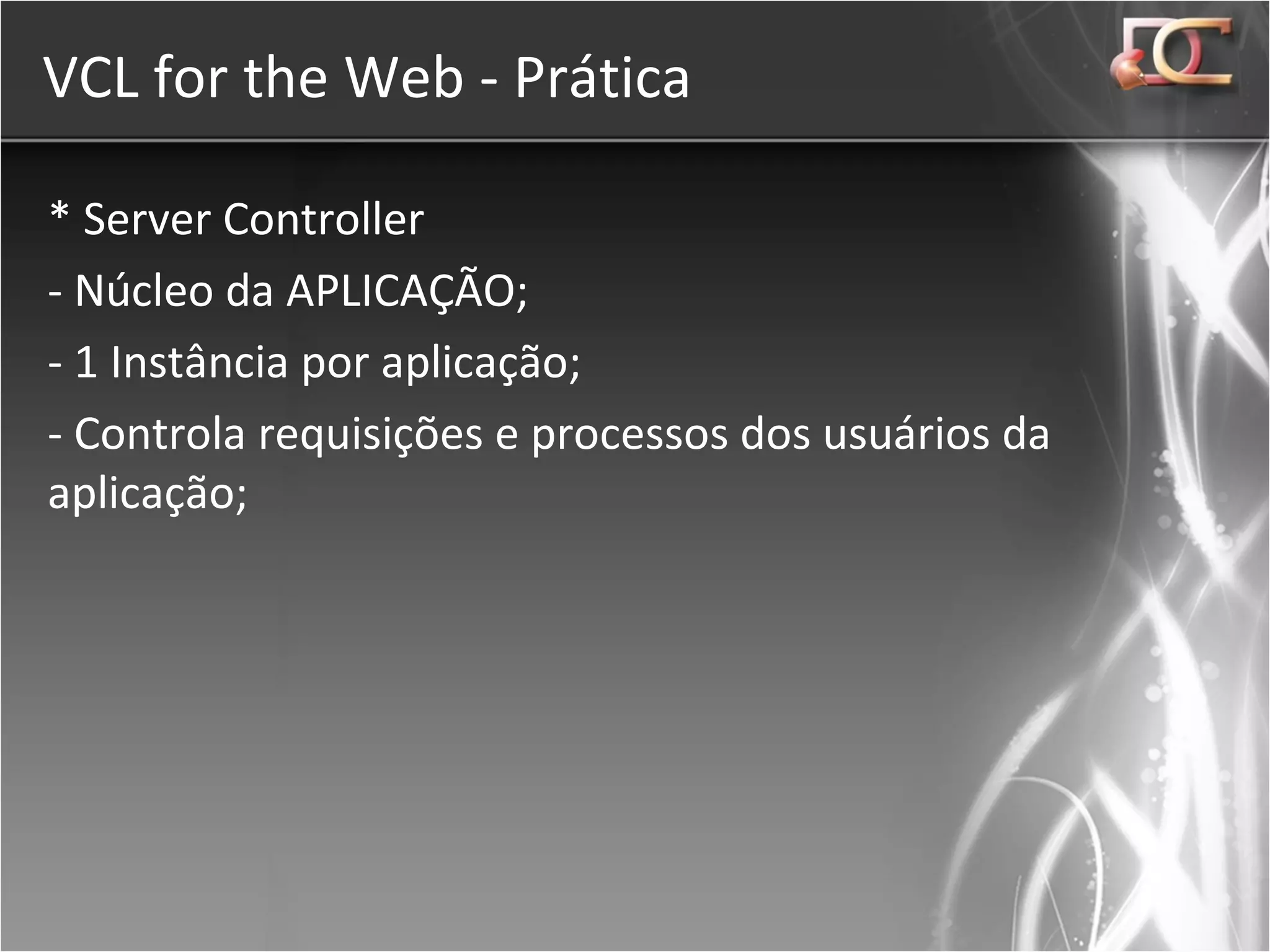 VCL for the Web - Prática * Server Controller - Núcleo da APLICAÇÃO; - 1 Instância por aplicação; - Controla requisições e processos dos usuários da aplicação; 