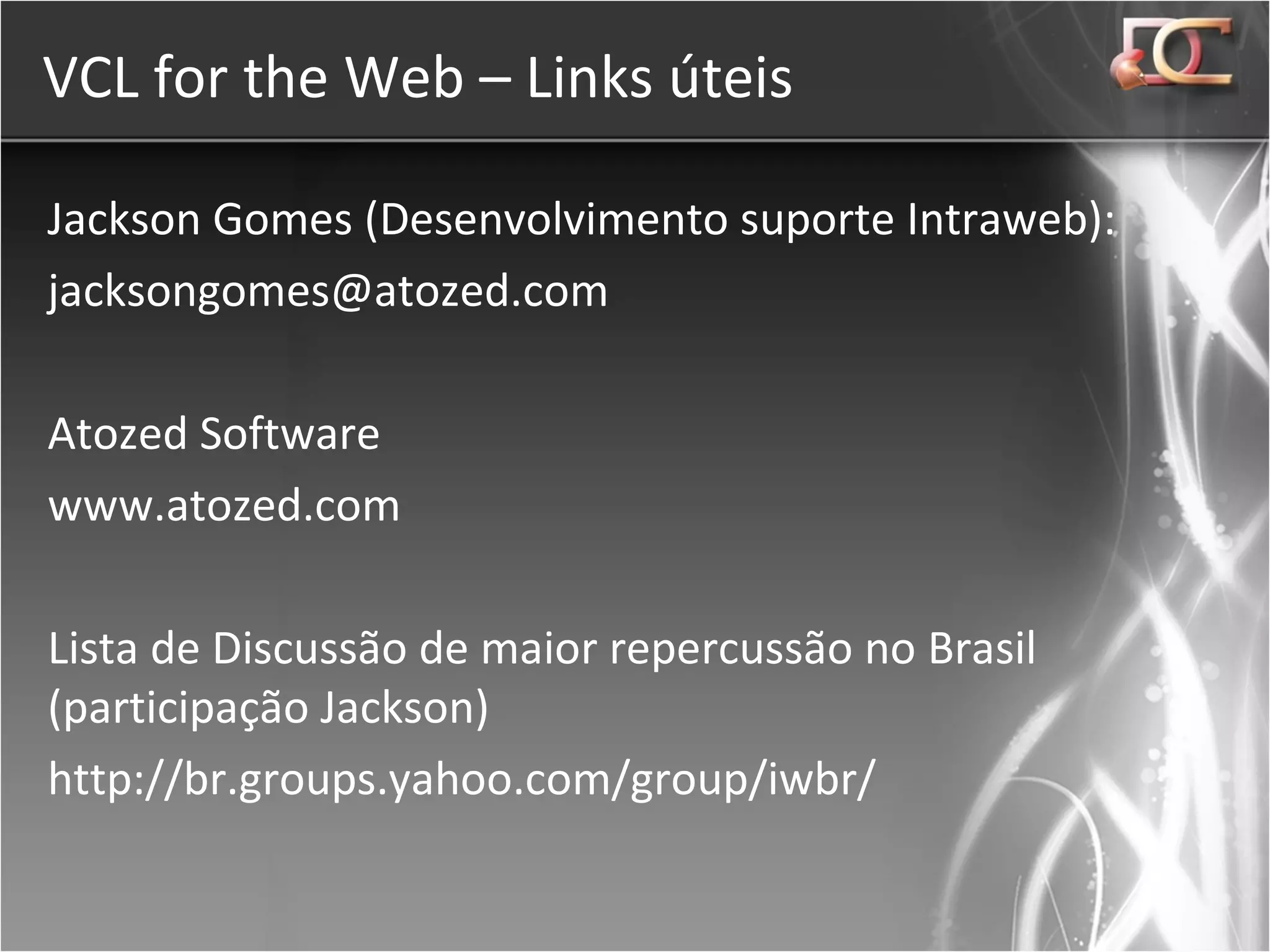 VCL for the Web – Links úteis Jackson Gomes (Desenvolvimento suporte Intraweb):  [email_address] Atozed Software www.atozed.com Lista de Discussão de maior repercussão no Brasil (participação Jackson) http://br.groups.yahoo.com/group/iwbr/ - Programar Delphi, desenvolver WEB ! - 
