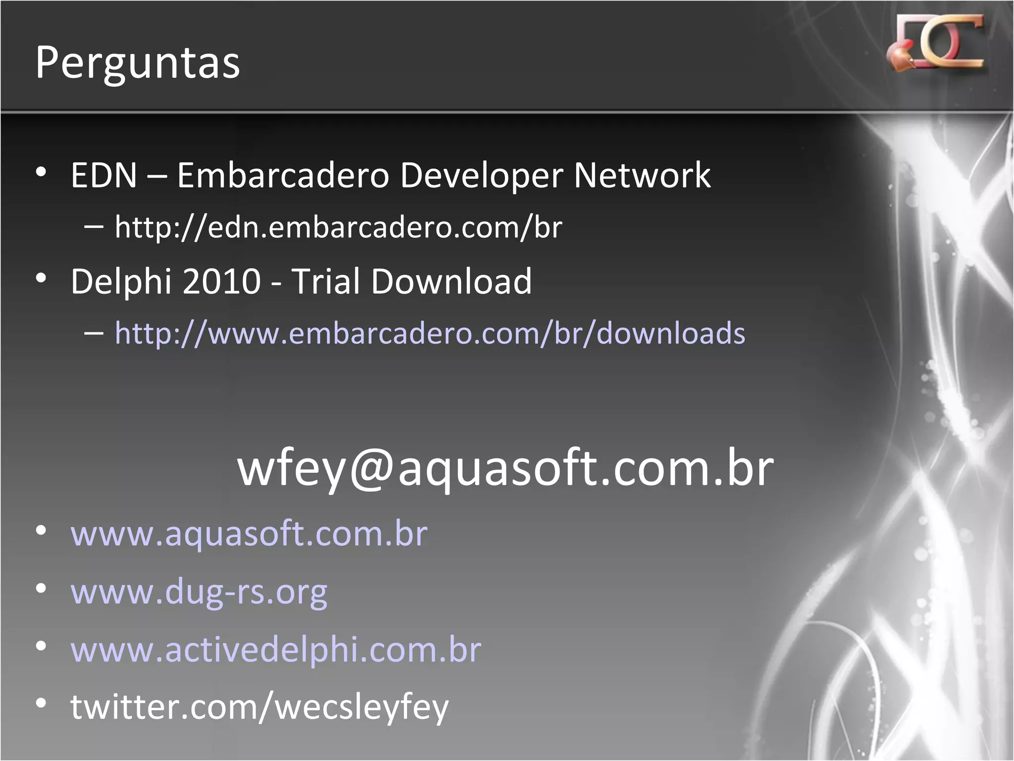 Perguntas EDN – Embarcadero Developer Network http://edn.embarcadero.com/br Delphi 2010 - Trial Download http://www.embarcadero.com/br/downloads [email_address] www.aquasoft.com.br www.dug-rs.org www.activedelphi.com.br twitter.com/wecsleyfey 