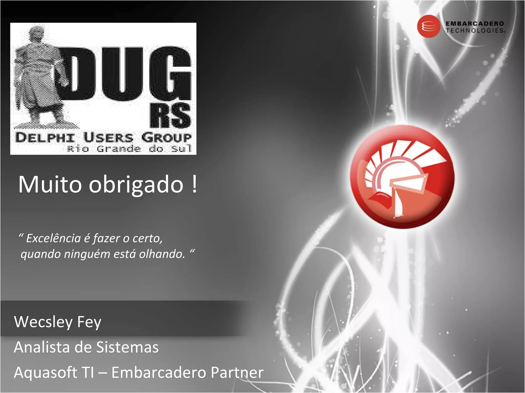 Muito obrigado ! “  Excelência é fazer o certo,  quando ninguém está olhando. “   Wecsley Fey Analista de Sistemas Aquasoft TI – Embarcadero Partner 