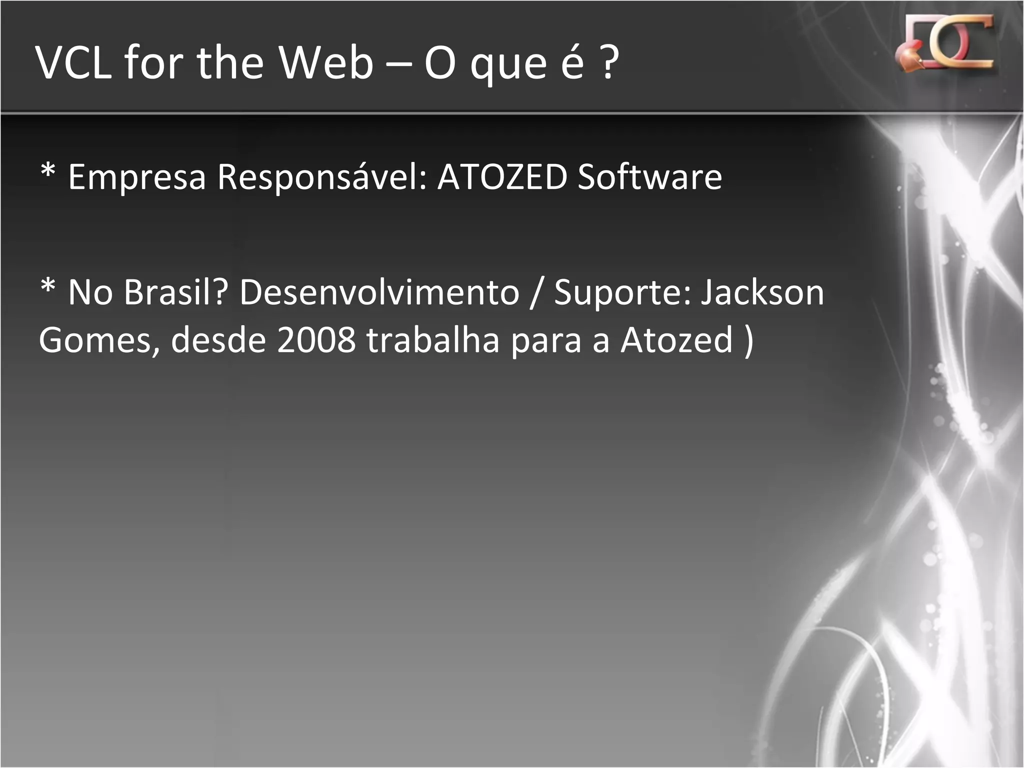 VCL for the Web – O que é ? * Empresa Responsável: ATOZED Software * No Brasil? Desenvolvimento / Suporte: Jackson Gomes, desde 2008 trabalha para a Atozed ) 