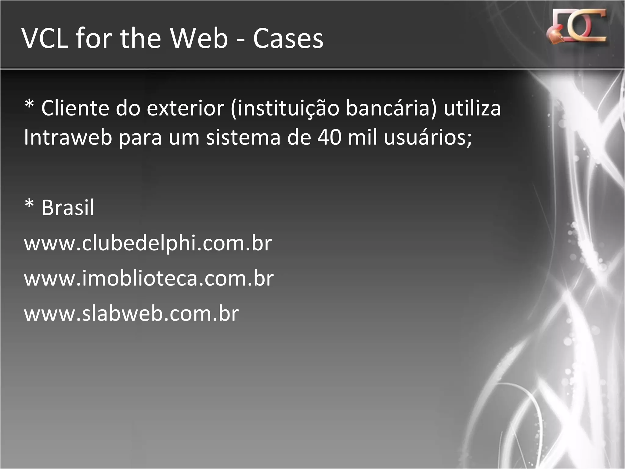 VCL for the Web - Cases * Cliente do exterior (instituição bancária) utiliza Intraweb para um sistema de 40 mil usuários; * Brasil www.clubedelphi.com.br www.imoblioteca.com.br www.slabweb.com.br 