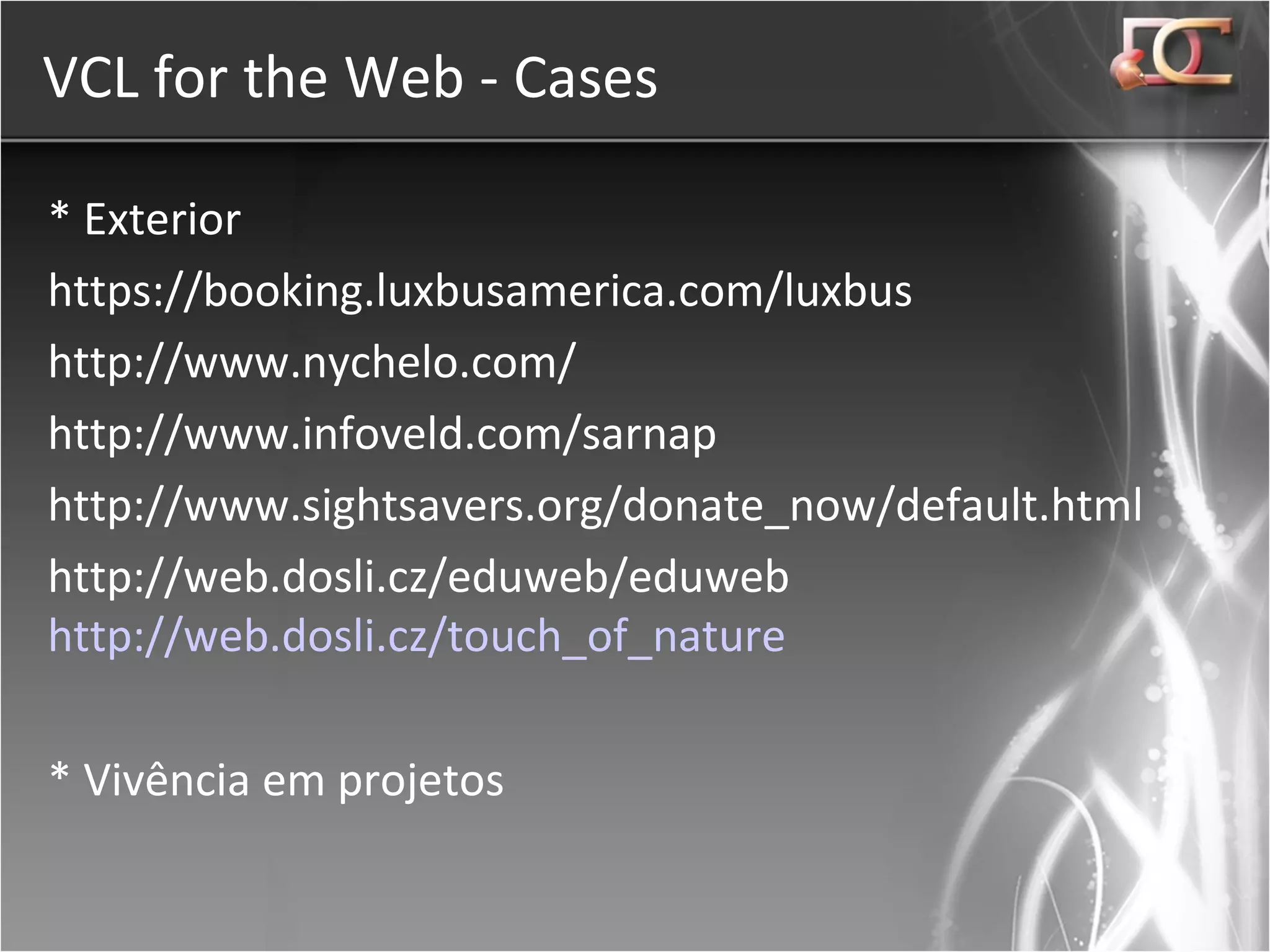 VCL for the Web - Cases * Exterior https://booking.luxbusamerica.com/luxbus http://www.nychelo.com/ http://www.infoveld.com/sarnap http://www.sightsavers.org/donate_now/default.html http://web.dosli.cz/eduweb/eduweb  http://web.dosli.cz/touch_of_nature * Vivência em projetos 