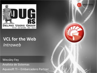 VCL for the Web Intraweb Wecsley Fey Analista de Sistemas Aquasoft TI – Embarcadero Partner 
