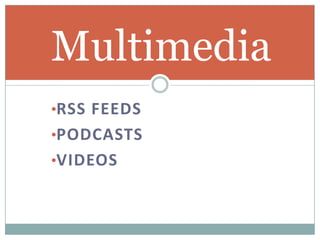 Multimedia
•RSS FEEDS
•PODCASTS
•VIDEOS
 
