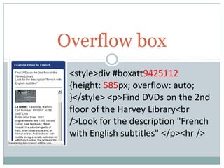 Overflow box
<style>div #boxatt9425112
{height: 585px; overflow: auto;
}</style> <p>Find DVDs on the 2nd
floor of the Harvey Library<br
/>Look for the description "French
with English subtitles" </p><hr />
 