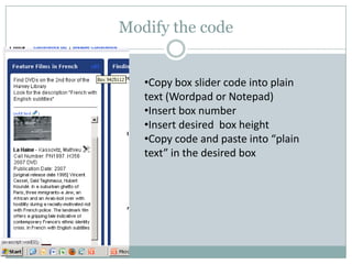 Modify the code
•Copy box slider code into plain
text (Wordpad or Notepad)
•Insert box number
•Insert desired box height
•Copy code and paste into “plain
text” in the desired box
 