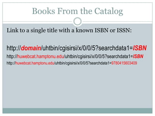Books From the Catalog
Link to a single title with a known ISBN or ISSN:
http://domain/uhtbin/cgisirsi/x/0/0/5?searchdata1=ISBN
http://huwebcat.hamptonu.edu/uhtbin/cgisirsi/x/0/0/5?searchdata1=ISBN
http://huwebcat.hamptonu.edu/uhtbin/cgisirsi/x/0/0/5?searchdata1=9780415603409
 