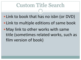 Custom Title Search
Link to book that has no isbn (or DVD)
Link to multiple editions of same book
May link to other works with same
title (sometimes related works, such as
film version of book)
 