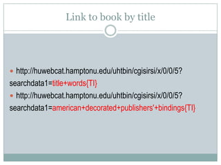 Link to book by title
 http://huwebcat.hamptonu.edu/uhtbin/cgisirsi/x/0/0/5?
searchdata1=title+words{TI}
 http://huwebcat.hamptonu.edu/uhtbin/cgisirsi/x/0/0/5?
searchdata1=american+decorated+publishers'+bindings{TI}
 