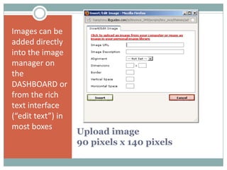 Upload image
90 pixels x 140 pixels
Images can be
added directly
into the image
manager on
the
DASHBOARD or
from the rich
text interface
(“edit text”) in
most boxes
 